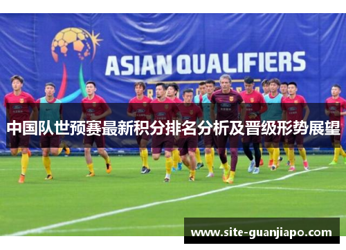 中国队世预赛最新积分排名分析及晋级形势展望