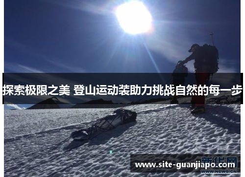 探索极限之美 登山运动装助力挑战自然的每一步