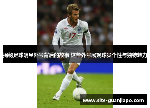 揭秘足球明星外号背后的故事 这些外号展现球员个性与独特魅力
